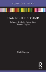 Title: Owning the Secular: Religious Symbols, Culture Wars, Western Fragility, Author: Matt Sheedy