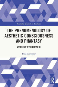 Title: The Phenomenology of Aesthetic Consciousness and Phantasy: Working with Husserl, Author: Paul Crowther