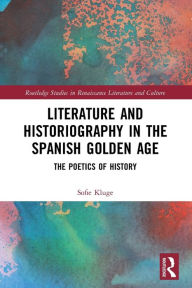 Title: Literature and Historiography in the Spanish Golden Age: The Poetics of History, Author: Sofie Kluge