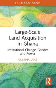 Title: Large-Scale Land Acquisition in Ghana: Institutional Change, Gender and Power, Author: Kristina Lanz