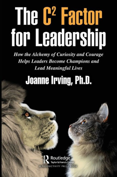 the C² Factor for Leadership: How Alchemy of Curiosity and Courage Helps Leaders Become Champions Lead Meaningful Lives