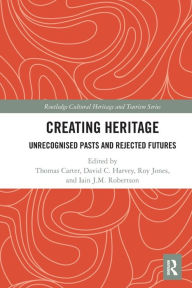 Title: Creating Heritage: Unrecognised Pasts and Rejected Futures, Author: Thomas Carter