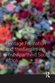 Title: Heritage Formation and the Senses in Post-Apartheid South Africa: Aesthetics of Power, Author: Duane Jethro