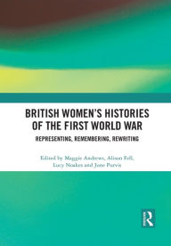 Title: British Women's Histories of the First World War: Representing, Remembering, Rewriting, Author: Maggie Andrews