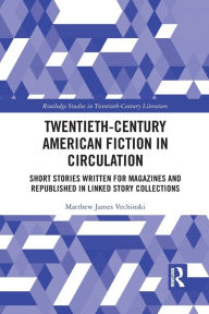 Title: Twentieth-Century American Fiction in Circulation: Short Stories Written for Magazines and Republished in Linked Story Collections, Author: Matthew Vechinski