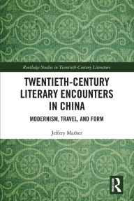 Title: Twentieth-Century Literary Encounters in China: Modernism, Travel, and Form, Author: Jeffrey Mather