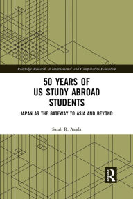 Title: 50 Years of US Study Abroad Students: Japan as the Gateway to Asia and Beyond, Author: Sarah R. Asada