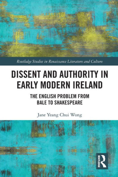 Dissent and Authority Early Modern Ireland: The English Problem from Bale to Shakespeare