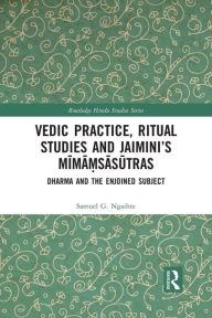 Title: Vedic Practice, Ritual Studies and Jaimini's Mima?sasutras: Dharma and the Enjoined Subject, Author: Samuel G. Ngaihte