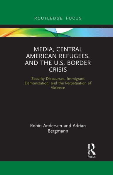 Media, Central American Refugees, and the U.S. Border Crisis: Security Discourses, Immigrant Demonization, Perpetuation of Violence