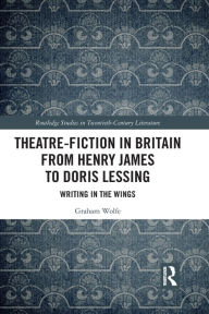 Title: Theatre-Fiction in Britain from Henry James to Doris Lessing: Writing in the Wings, Author: Graham Wolfe