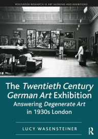 Title: The Twentieth Century German Art Exhibition: Answering Degenerate Art in 1930s London, Author: Lucy Wasensteiner