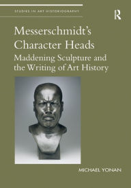 Title: Messerschmidt's Character Heads: Maddening Sculpture and the Writing of Art History, Author: Michael Yonan