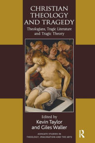 Title: Christian Theology and Tragedy: Theologians, Tragic Literature and Tragic Theory, Author: Kevin Taylor