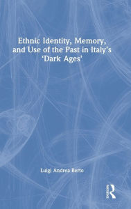 Title: Ethnic Identity, Memory, and Use of the Past in Italy's 'Dark Ages', Author: Luigi Andrea Berto