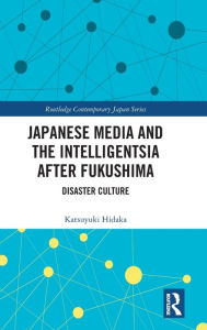 Title: Japanese Media and the Intelligentsia after Fukushima: Disaster Culture, Author: Katsuyuki Hidaka