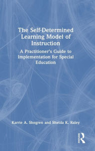 Title: The Self-Determined Learning Model of Instruction: A Practitioner's Guide to Implementation for Special Education, Author: Karrie A. Shogren