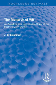 Title: The Monarch of Wit: An Analytical and Comparative Study of the Poetry of John Donne, Author: J. B. Leishman