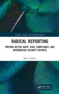 Title: Radical Reporting: Writing Better Audit, Risk, Compliance, and Information Security Reports, Author: Sara I. James