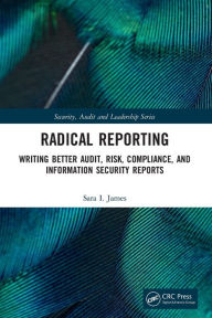 Title: Radical Reporting: Writing Better Audit, Risk, Compliance, and Information Security Reports, Author: Sara I. James
