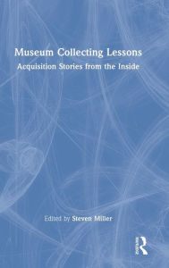 Title: Museum Collecting Lessons: Acquisition Stories from the Inside, Author: Steven Miller