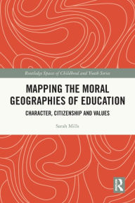 Title: Mapping the Moral Geographies of Education: Character, Citizenship and Values, Author: Sarah Mills