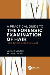 Title: A Practical Guide To The Forensic Examination Of Hair: From Crime Scene To Court, Author: James R. Robertson