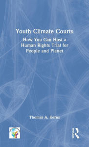 Title: Youth Climate Courts: How You Can Host a Human Rights Trial for People and Planet, Author: Thomas A. Kerns