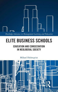 Title: Elite Business Schools: Education and Consecration in Neoliberal Society, Author: Mikael Holmqvist