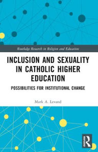 Title: Inclusion and Sexuality in Catholic Higher Education: Possibilities for Institutional Change, Author: Mark A. Levand