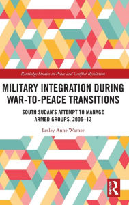 Title: Military Integration during War-to-Peace Transitions: South Sudan's Attempt to Manage Armed Groups, 2006-13, Author: Lesley Anne Warner