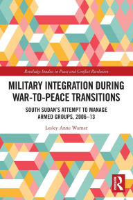 Title: Military Integration during War-to-Peace Transitions: South Sudan's Attempt to Manage Armed Groups, 2006-13, Author: Lesley Anne Warner