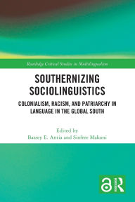 Title: Southernizing Sociolinguistics: Colonialism, Racism, and Patriarchy in Language in the Global South, Author: Bassey E. Antia