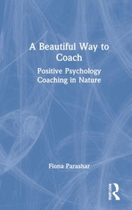 Title: A Beautiful Way to Coach: Positive Psychology Coaching in Nature, Author: Fiona Parashar