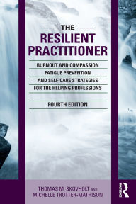 The Resilient Practitioner: Burnout and Compassion Fatigue Prevention and Self-Care Strategies for the Helping Professions, 4th ed