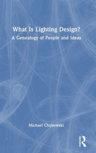 Title: What Is Lighting Design?: A Genealogy of People and Ideas, Author: Michael Chybowski