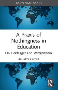 Title: A Praxis of Nothingness in Education: On Heidegger and Wittgenstein, Author: Håvard Åsvoll