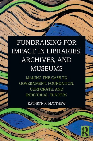 Fundraising for Impact Libraries, Archives, and Museums: Making the Case to Government, Foundation, Corporate, Individual Funders