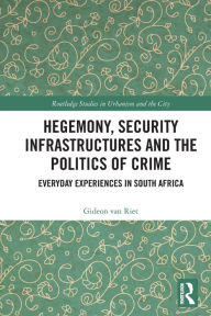 Title: Hegemony, Security Infrastructures and the Politics of Crime: Everyday Experiences in South Africa, Author: Gideon van Riet