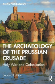 Title: The Archaeology of the Prussian Crusade: Holy War and Colonisation, Author: Aleksander Pluskowski