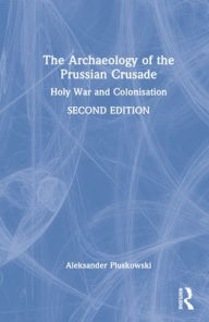 Title: The Archaeology of the Prussian Crusade: Holy War and Colonisation, Author: Aleksander Pluskowski