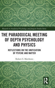 Title: The Paradoxical Meeting of Depth Psychology and Physics: Reflections on the Unification of Psyche and Matter, Author: Robert S. Matthews