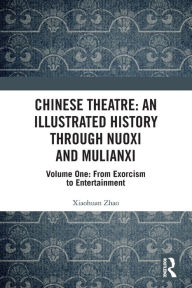 Title: Chinese Theatre: An Illustrated History Through Nuoxi and Mulianxi: Volume One: From Exorcism to Entertainment, Author: Xiaohuan Zhao