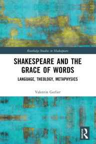 Title: Shakespeare and the Grace of Words: Language, Theology, Metaphysics, Author: Valentin Gerlier