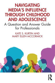 Title: Navigating Media's Influence Through Childhood and Adolescence: A Question and Answer Guide for Professionals, Author: Kate S. Kurtin