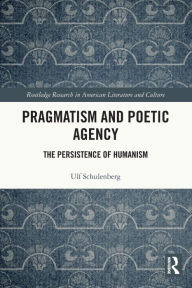 Title: Pragmatism and Poetic Agency: The Persistence of Humanism, Author: Ulf Schulenberg