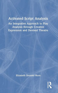 Title: Activated Script Analysis: An Integrative Approach to Play Analysis through Creative Expression and Devised Theatre, Author: Elizabeth Brendel Horn