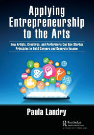 Title: Applying Entrepreneurship to the Arts: How Artists, Creatives, and Performers Can Use Startup Principles to Build Careers and Generate Income, Author: Paula Landry