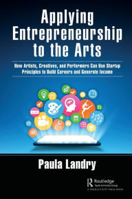 Title: Applying Entrepreneurship to the Arts: How Artists, Creatives, and Performers Can Use Startup Principles to Build Careers and Generate Income, Author: Paula Landry