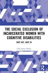 Title: The Social Exclusion of Incarcerated Women with Cognitive Disabilities: Shut Out, Shut In, Author: Julie-Anne Toohey